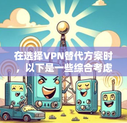 在选择VPN替代方案时,以下是一些综合考虑的因素和推荐步骤 在选择VPN替代方案时,以下是一些综合考虑的因素和推荐步骤