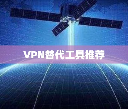 VPN替代工具推荐 VPN替代工具推荐
