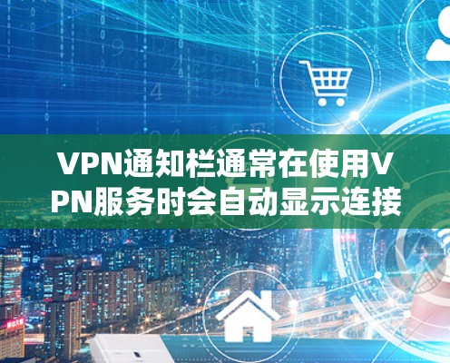 VPN通知栏通常在使用VPN服务时会自动显示连接到的服务器信息,例如服务器的IP地址、端口、服务器地址等。以下是查看和修改通知栏的主要步骤和方法 VPN通知栏通常在使用VPN服务时会自动显示连接到的服务器信息,例如服务器的IP地址、端口、服务器地址等。以下是查看和修改通知栏的主要步骤和方法