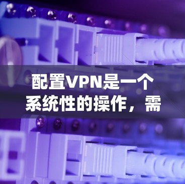配置VPN是一个系统性的操作,需要仔细执行以确保安全。以下是一步步的指南 配置VPN是一个系统性的操作,需要仔细执行以确保安全。以下是一步步的指南