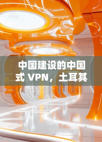 中国建设的中国式 VPN,土耳其节点的建设与挑战 中国建设的中国式 VPN,土耳其节点的建设与挑战