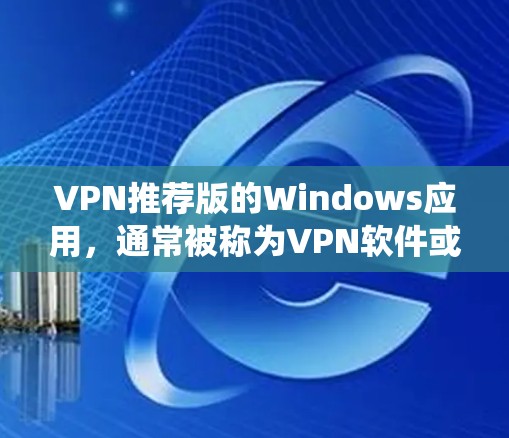 VPN推荐版的Windows应用,通常被称为VPN软件或VPN工具。以下是一些推荐的VPN软件,适合在Windows系统上运行 VPN推荐版的Windows应用,通常被称为VPN软件或VPN工具。以下是一些推荐的VPN软件,适合在Windows系统上运行