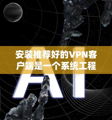 安装推荐好的VPN客户端是一个系统工程,需要综合考虑安全、性能和用户体验。以下是逐步的指南 安装推荐好的VPN客户端是一个系统工程,需要综合考虑安全、性能和用户体验。以下是逐步的指南