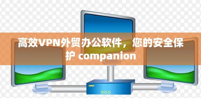 高效VPN外贸办公软件,您的安全保护 companion 高效VPN外贸办公软件,您的安全保护 companion