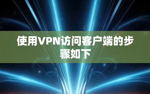使用VPN访问客户端的步骤如下 使用VPN访问客户端的步骤如下