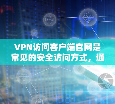 VPN访问客户端官网是常见的安全访问方式,通常用于访问公司网站、社交媒体或个人网站。以下是使用VPN访问客户端官网的步骤 VPN访问客户端官网是常见的安全访问方式,通常用于访问公司网站、社交媒体或个人网站。以下是使用VPN访问客户端官网的步骤