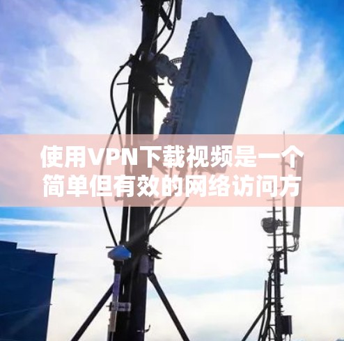 使用VPN下载视频是一个简单但有效的网络访问方式,以下是逐步指南 使用VPN下载视频是一个简单但有效的网络访问方式,以下是逐步指南