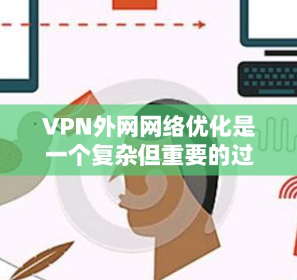 VPN外网网络优化是一个复杂但重要的过程,可以帮助你更好地使用VPN,同时保护你的网络和数据。以下是一些步骤和建议,帮助你优化VPN网络 VPN外网网络优化是一个复杂但重要的过程,可以帮助你更好地使用VPN,同时保护你的网络和数据。以下是一些步骤和建议,帮助你优化VPN网络