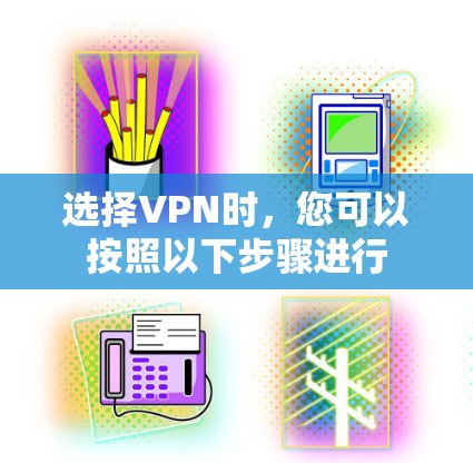 选择VPN时,您可以按照以下步骤进行 选择VPN时,您可以按照以下步骤进行