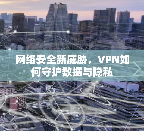 网络安全新威胁,VPN如何守护数据与隐私 网络安全新威胁,VPN如何守护数据与隐私