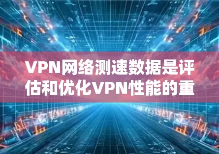 VPN网络测速数据是评估和优化VPN性能的重要指标,以下是对其作用的详细分析 VPN网络测速数据是评估和优化VPN性能的重要指标,以下是对其作用的详细分析