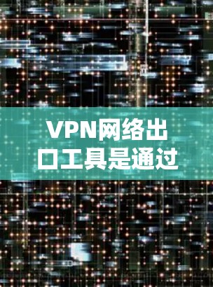VPN网络出口工具是通过设置VPN连接来访问国际网络环境的工具。以下是详细的步骤和建议