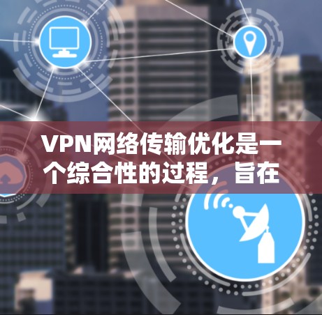 VPN网络传输优化是一个综合性的过程,旨在提升数据传输效率和安全性。以下是一些关键步骤和方法 VPN网络传输优化是一个综合性的过程,旨在提升数据传输效率和安全性。以下是一些关键步骤和方法