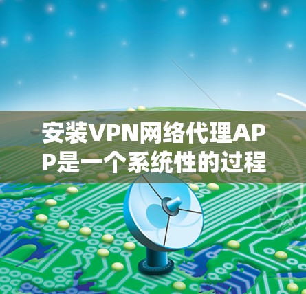 安装VPN网络代理APP是一个系统性的过程,需要综合考虑多个因素。以下是一步步的建议 安装VPN网络代理APP是一个系统性的过程,需要综合考虑多个因素。以下是一步步的建议