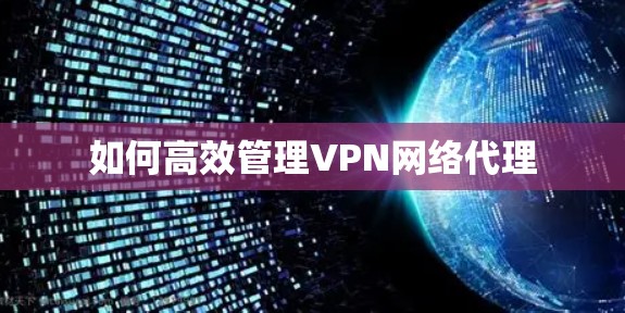 如何高效管理VPN网络代理 如何高效管理VPN网络代理