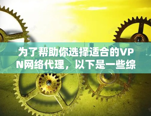 为了帮助你选择适合的VPN网络代理,以下是一些综合考虑的因素和建议 为了帮助你选择适合的VPN网络代理,以下是一些综合考虑的因素和建议