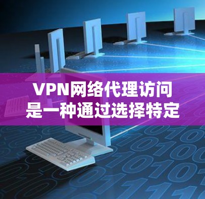 VPN网络代理访问是一种通过选择特定VPN服务器访问外部互联网资源的方式,主要涉及以下方面 VPN网络代理访问是一种通过选择特定VPN服务器访问外部互联网资源的方式,主要涉及以下方面