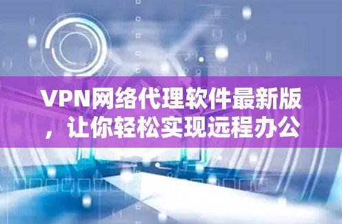 VPN网络代理软件最新版,让你轻松实现远程办公 VPN网络代理软件最新版,让你轻松实现远程办公