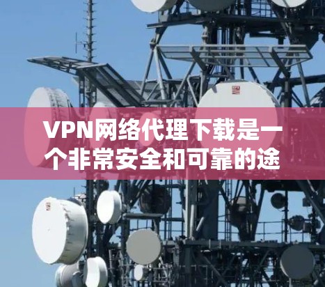 VPN网络代理下载是一个非常安全和可靠的途径,通常通过以下步骤完成 VPN网络代理下载是一个非常安全和可靠的途径,通常通过以下步骤完成