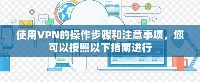 使用VPN的操作步骤和注意事项,您可以按照以下指南进行 使用VPN的操作步骤和注意事项,您可以按照以下指南进行
