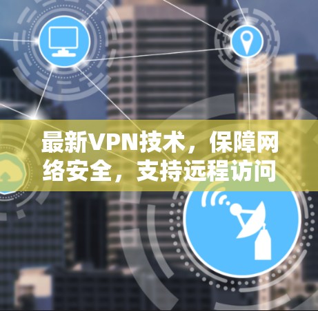 最新VPN技术,保障网络安全,支持远程访问 最新VPN技术,保障网络安全,支持远程访问