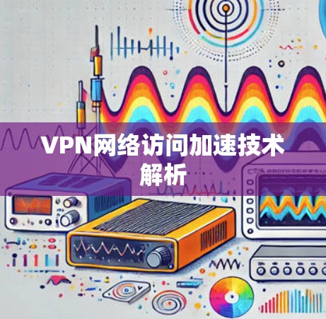 VPN网络访问加速技术解析 VPN网络访问加速技术解析