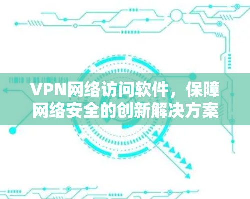 VPN网络访问软件,保障网络安全的创新解决方案 VPN网络访问软件,保障网络安全的创新解决方案