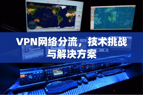 VPN网络分流,技术挑战与解决方案 VPN网络分流,技术挑战与解决方案