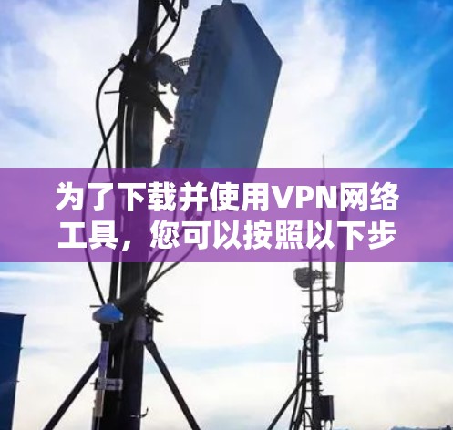 为了下载并使用VPN网络工具，您可以按照以下步骤进行
