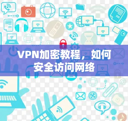 VPN加密教程,如何安全访问网络 VPN加密教程,如何安全访问网络