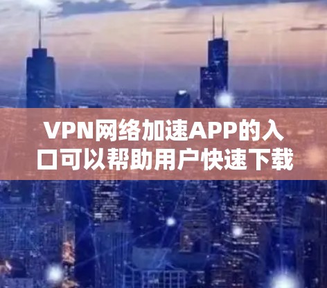 VPN网络加速APP的入口可以帮助用户快速下载和使用VPN软件。以下是一些常见的VPN网络加速APP入口,供您参考 VPN网络加速APP的入口可以帮助用户快速下载和使用VPN软件。以下是一些常见的VPN网络加速APP入口,供您参考