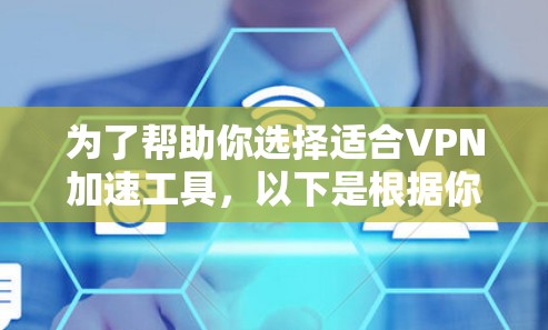 为了帮助你选择适合VPN加速工具,以下是根据你的需求、预算和使用习惯的推荐 为了帮助你选择适合VPN加速工具,以下是根据你的需求、预算和使用习惯的推荐