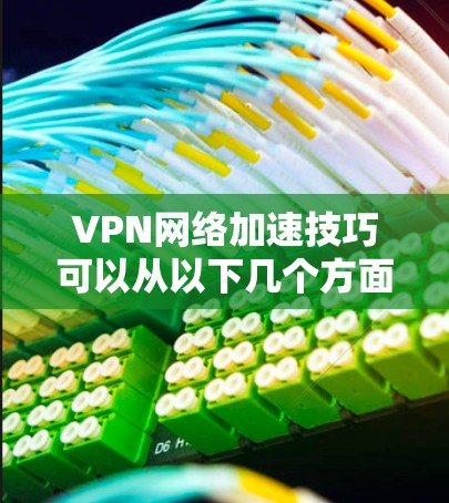 VPN网络加速技巧可以从以下几个方面入手，帮助您更好地使用VPN和加速网络