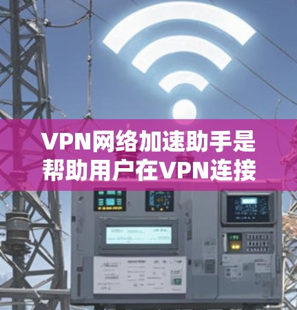 VPN网络加速助手是帮助用户在VPN连接的同时提升网络速度的工具。以下是一些推荐的VPN网络加速助手，它们在安全性、性能和用户反馈方面表现优异