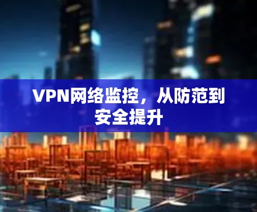 VPN网络监控,从防范到安全提升 VPN网络监控,从防范到安全提升
