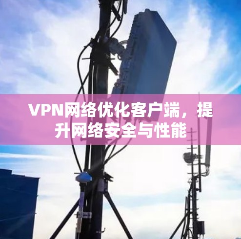 VPN网络优化客户端,提升网络安全与性能 VPN网络优化客户端,提升网络安全与性能