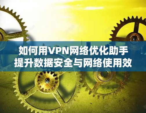 如何用VPN网络优化助手提升数据安全与网络使用效率