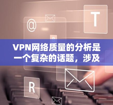 VPN网络质量的分析是一个复杂的话题，涉及到技术、安全性和用户体验等多个方面。以下是对VPN网络质量的综合分析