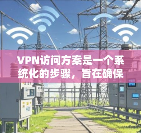 VPN访问方案是一个系统化的步骤,旨在确保用户安全地访问特定网站或应用。以下是一个详细的VPN访问方案 VPN访问方案是一个系统化的步骤,旨在确保用户安全地访问特定网站或应用。以下是一个详细的VPN访问方案