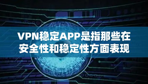 VPN稳定APP是指那些在安全性和稳定性方面表现良好的VPN软件。这些软件通常会提供丰富的功能、强大的安全性机制以及良好的用户体验。以下是一些常见VPN稳定APP的推荐，涵盖了多种功能和使用习惯