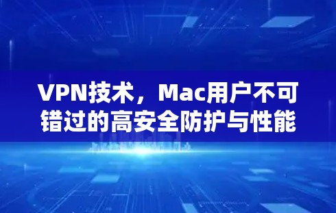 VPN技术,Mac用户不可错过的高安全防护与性能提升 VPN技术,Mac用户不可错过的高安全防护与性能提升