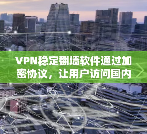 VPN稳定翻墙软件通过加密协议,让用户访问国内服务器,提供更稳定、更安全的网络接入方式。以下是对这些软件的总结和建议 VPN稳定翻墙软件通过加密协议,让用户访问国内服务器,提供更稳定、更安全的网络接入方式。以下是对这些软件的总结和建议