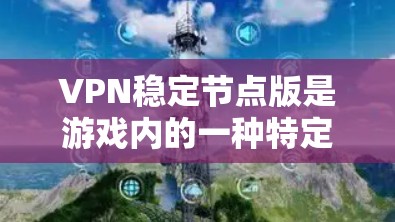 VPN稳定节点版是游戏内的一种特定版本,专为用户设计以提供更安全、可靠和高效的VPN连接。以下是对该概念的详细分析 VPN稳定节点版是游戏内的一种特定版本,专为用户设计以提供更安全、可靠和高效的VPN连接。以下是对该概念的详细分析