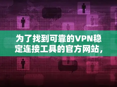 为了找到可靠的VPN稳定连接工具的官方网站,您可以按照以下步骤进行 为了找到可靠的VPN稳定连接工具的官方网站,您可以按照以下步骤进行