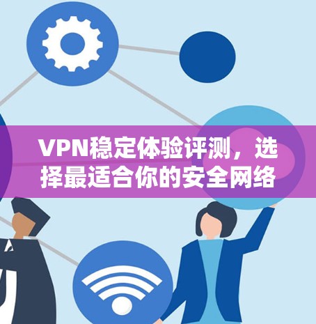 VPN稳定体验评测,选择最适合你的安全网络 VPN稳定体验评测,选择最适合你的安全网络
