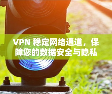 VPN 稳定网络通道,保障您的数据安全与隐私 VPN 稳定网络通道,保障您的数据安全与隐私