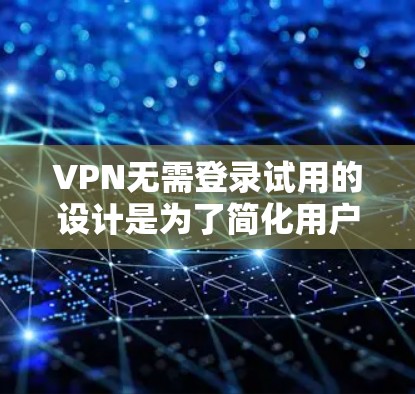 VPN无需登录试用的设计是为了简化用户体验,让用户能够快速体验 VPN 的功能,而无需每次都登录。以下是该设计的详细分析