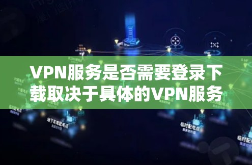 VPN服务是否需要登录下载取决于具体的VPN服务设置和功能。以下是一些关键点
