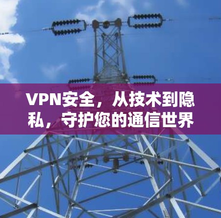 VPN安全,从技术到隐私,守护您的通信世界