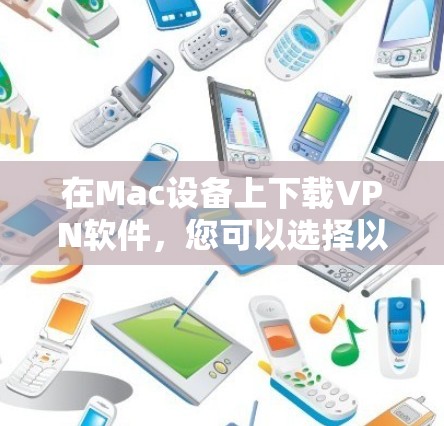 在Mac设备上下载VPN软件,您可以选择以下几种选项,每种软件都有其特点和适用场景